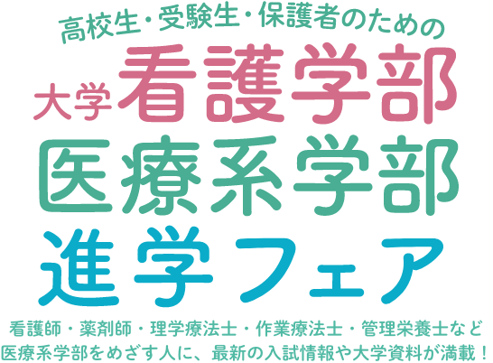 高校生・受験生・保護者のための 大学 看護学部医療系学部進学フェア 開催看護師・薬剤師・理学療法士・作業療法士・管理栄養士など医療系学部をめざす人に、最新の入試情報や大学資料が満載！