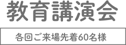 教育講演会 各回ご来場先着60名様