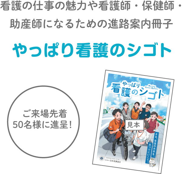 ご来場先着50名様に進呈！ 看護の仕事の魅力や看護師・保健師・助産師になるための進路案内冊子「やっぱり看護のシゴト」